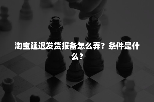 淘宝延迟发货报备怎么弄？条件是什么？