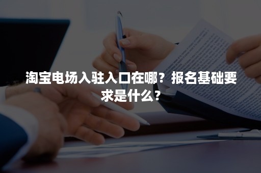 淘宝电场入驻入口在哪？报名基础要求是什么？