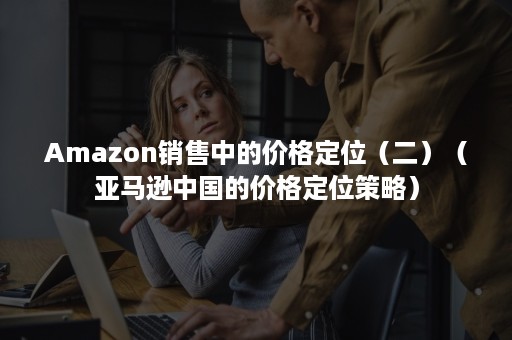 Amazon销售中的价格定位（二）（亚马逊中国的价格定位策略）