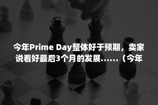 今年Prime Day整体好于预期，卖家说看好最后3个月的发展……（今年是什么年）