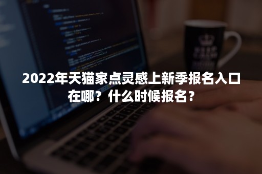 2022年天猫家点灵感上新季报名入口在哪？什么时候报名？