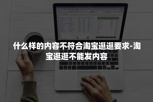 什么样的内容不符合淘宝逛逛要求-淘宝逛逛不能发内容