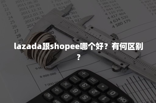 lazada跟shopee哪个好？有何区别？