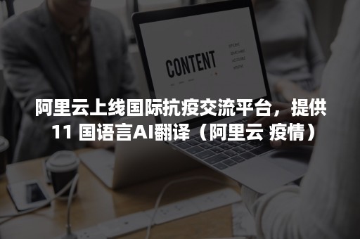 阿里云上线国际抗疫交流平台，提供 11 国语言AI翻译（阿里云 疫情）