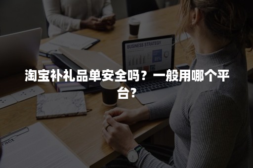 淘宝补礼品单安全吗？一般用哪个平台？