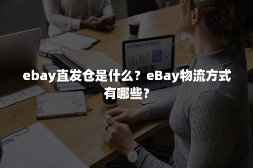 ebay直发仓是什么？eBay物流方式有哪些？