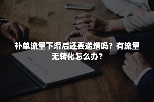 补单流量下滑后还要递增吗?有流量无转化怎么办? 补单流量下滑后还要递增吗?有流量无转化怎么办?