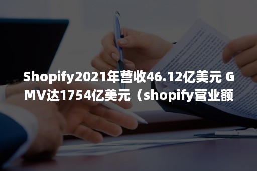 Shopify2021年营收46.12亿美元 GMV达1754亿美元（shopify营业额）