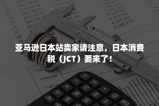 亚马逊日本站卖家请注意，日本消费税（JCT）要来了！