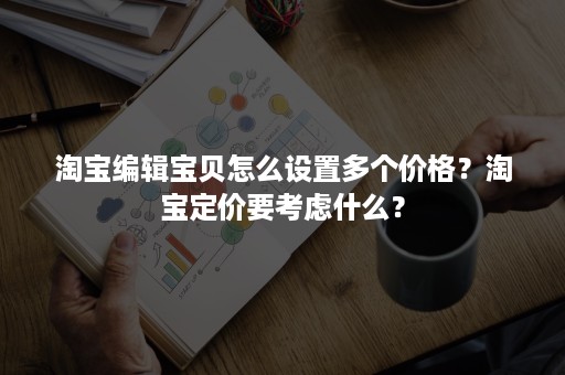 淘宝编辑宝贝怎么设置多个价格？淘宝定价要考虑什么？