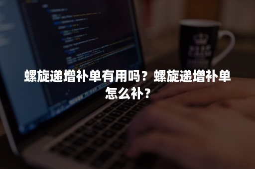 螺旋递增补单有用吗？螺旋递增补单怎么补？