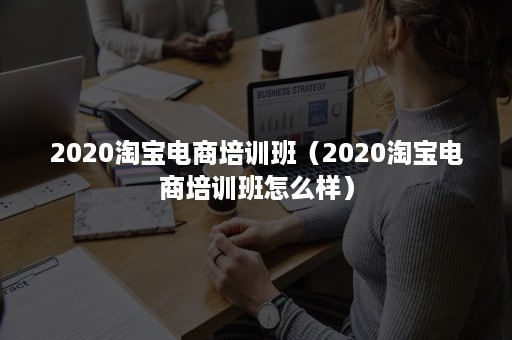 2020淘宝电商培训班(2020淘宝电商培训班怎么样) 2020淘宝电商培训班(2020淘宝电商培训班怎么样)