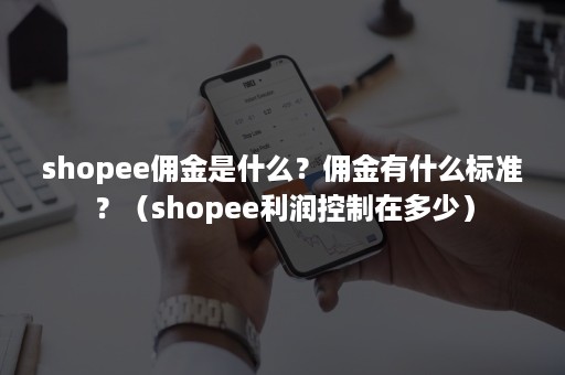 shopee佣金是什么？佣金有什么标准？（shopee利润控制在多少）