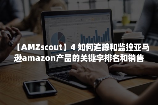 【AMZscout】4 如何追踪和监控亚马逊amazon产品的关键字排名和销售量？（Amzscout）