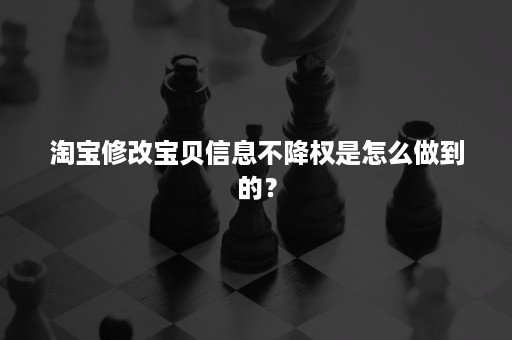 淘宝修改宝贝信息不降权是怎么做到的? 淘宝修改宝贝信息不降权是怎么做到的?