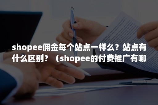 shopee佣金每个站点一样么？站点有什么区别？（shopee的付费推广有哪些类型）