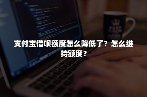 支付宝借呗额度怎么降低了？怎么维持额度？