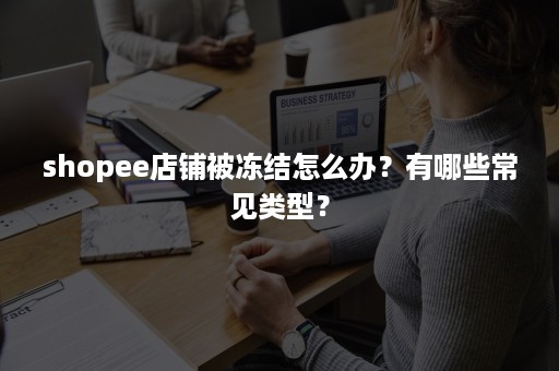 shopee店铺被冻结怎么办?有哪些常见类型? shopee店铺被冻结怎么办?有哪些常见类型?