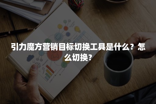 引力魔方营销目标切换工具是什么?怎么切换? 引力魔方营销目标切换工具是什么?怎么切换?