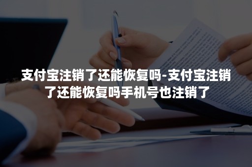 支付宝注销了还能恢复吗-支付宝注销了还能恢复吗手机号也注销了 支付宝注销了还能恢复吗-支付宝注销了还能恢复吗手机号也注销了
