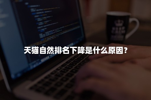 天猫自然排名下降是什么原因? 天猫自然排名下降是什么原因?