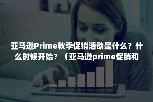 亚马逊Prime秋季促销活动是什么？什么时候开始？（亚马逊prime促销和折扣）