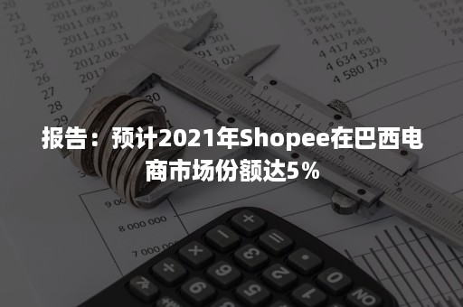 报告：预计2021年Shopee在巴西电商市场份额达5%