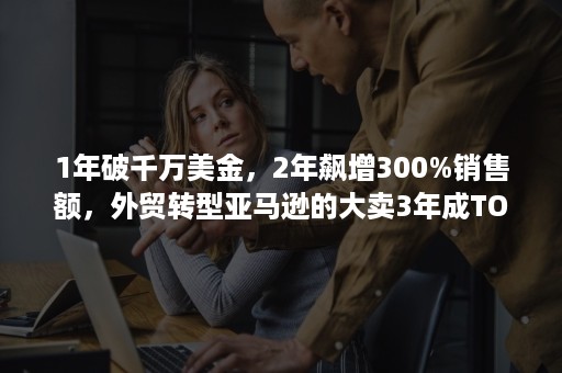 1年破千万美金，2年飙增300%销售额，外贸转型亚马逊的大卖3年成TOP3的秘诀是？