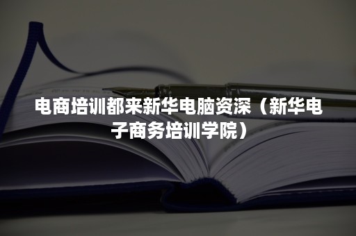 电商培训都来新华电脑资深（新华电子商务培训学院）