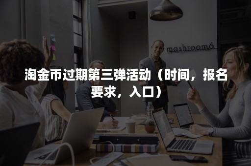 淘金币过期第三弹活动(时间,报名要求,入口) 淘金币过期第三弹活动(时间,报名要求,入口)