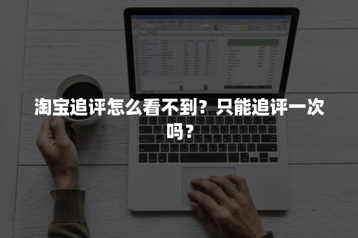 淘宝追评怎么看不到？只能追评一次吗？