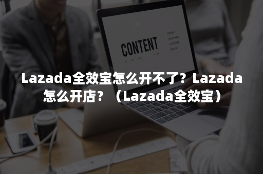 Lazada全效宝怎么开不了？Lazada怎么开店？（Lazada全效宝）