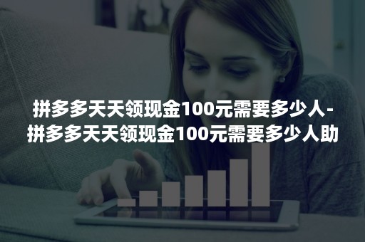 拼多多天天领现金100元需要多少人-拼多多天天领现金100元需要多少人助力