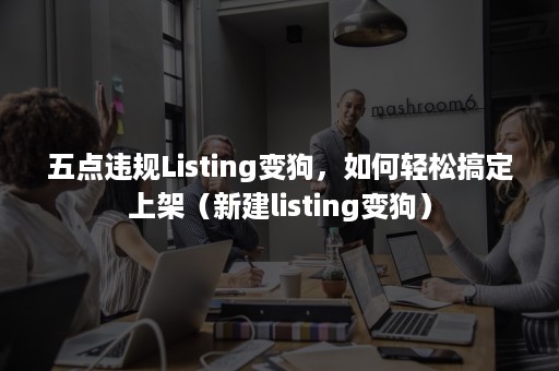 五点违规Listing变狗，如何轻松搞定上架（新建listing变狗）