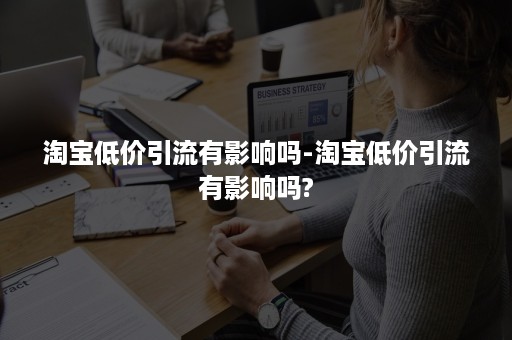 淘宝低价引流有影响吗-淘宝低价引流有影响吗?