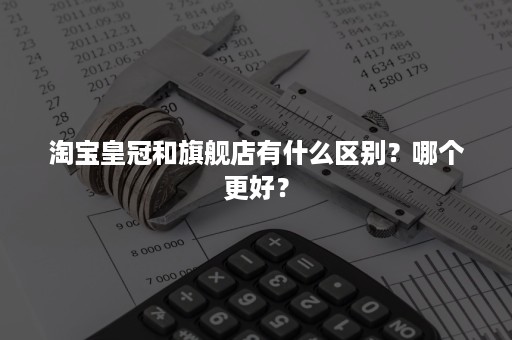 淘宝皇冠和旗舰店有什么区别？哪个更好？