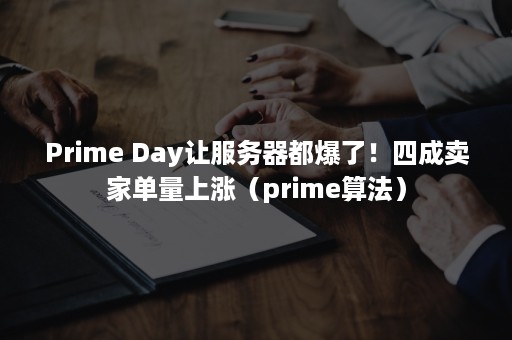 Prime Day让服务器都爆了！四成卖家单量上涨（prime算法）