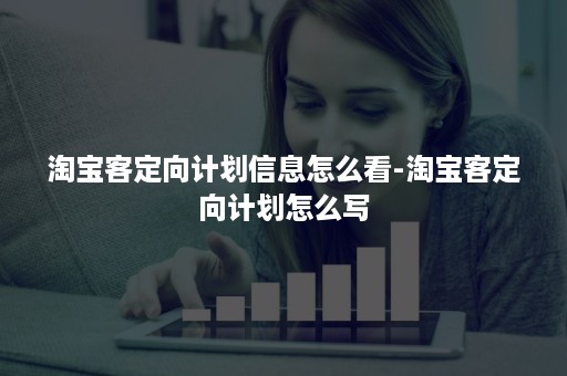 淘宝客定向计划信息怎么看-淘宝客定向计划怎么写 淘宝客定向计划信息怎么看-淘宝客定向计划怎么写