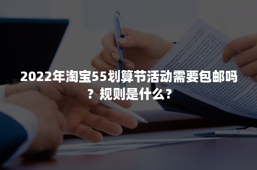 2022年淘宝55划算节活动需要包邮吗？规则是什么？