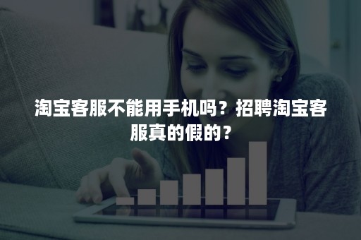 淘宝客服不能用手机吗？招聘淘宝客服真的假的？