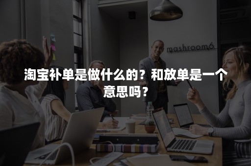 淘宝补单是做什么的？和放单是一个意思吗？