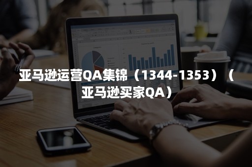 亚马逊运营QA集锦（1344-1353）（亚马逊买家QA）