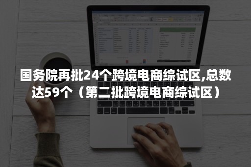 国务院再批24个跨境电商综试区,总数达59个（第二批跨境电商综试区）