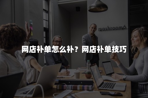 网店补单怎么补?网店补单技巧 网店补单怎么补?网店补单技巧