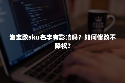 淘宝改sku名字有影响吗？如何修改不降权？