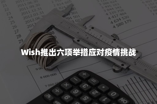 Wish推出六项举措应对疫情挑战