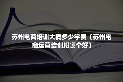 苏州电商培训大概多少学费（苏州电商运营培训班哪个好）