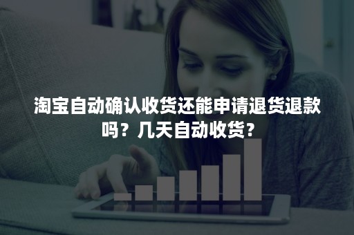 淘宝自动确认收货还能申请退货退款吗？几天自动收货？