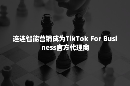 连连智能营销成为TikTok For Business官方代理商