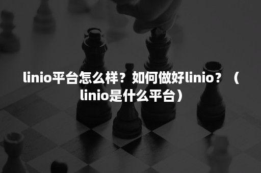 linio平台怎么样？如何做好linio？（linio是什么平台）